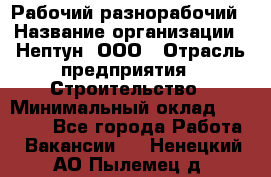 Рабочий-разнорабочий › Название организации ­ Нептун, ООО › Отрасль предприятия ­ Строительство › Минимальный оклад ­ 30 000 - Все города Работа » Вакансии   . Ненецкий АО,Пылемец д.